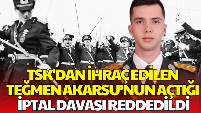 TSK’dan İhraç Edilen Teğmen İzzet Talip Akarsu'nun Açtığı İptal Davası Reddedildi